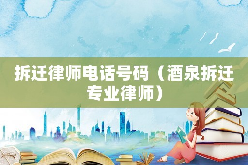 拆遷律師電話號碼（酒泉拆遷專業(yè)律師）