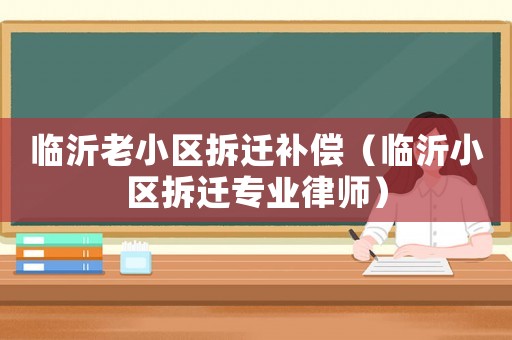臨沂老小區(qū)拆遷補(bǔ)償（臨沂小區(qū)拆遷專業(yè)律師）