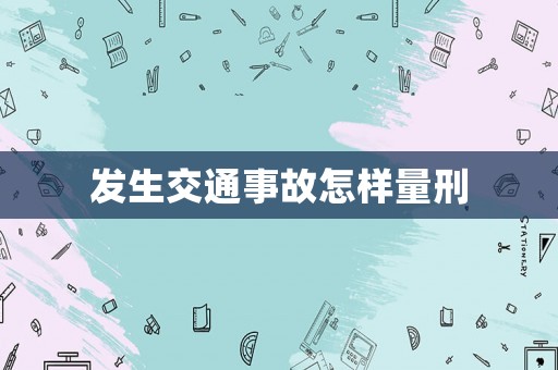 發(fā)生交通事故怎樣量刑