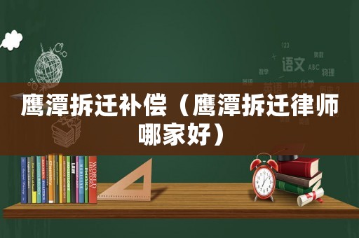鷹潭拆遷補償（鷹潭拆遷律師哪家好）