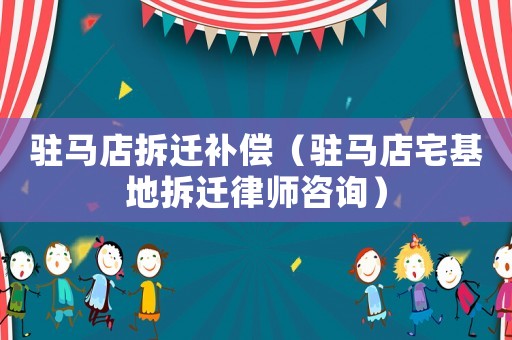 駐馬店拆遷補(bǔ)償（駐馬店宅基地拆遷律師咨詢）