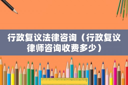 行政復(fù)議法律咨詢（行政復(fù)議律師咨詢收費(fèi)多少）