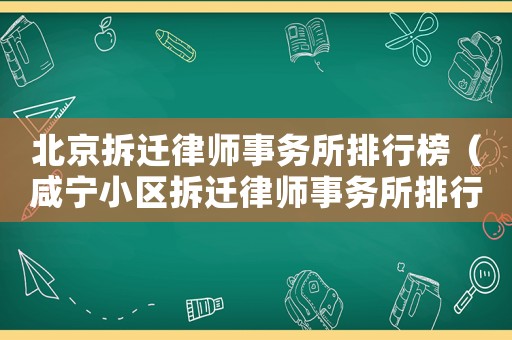 北京拆遷律師事務(wù)所排行榜（咸寧小區(qū)拆遷律師事務(wù)所排行榜）