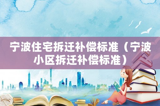 寧波住宅拆遷補(bǔ)償標(biāo)準(zhǔn)（寧波小區(qū)拆遷補(bǔ)償標(biāo)準(zhǔn)）