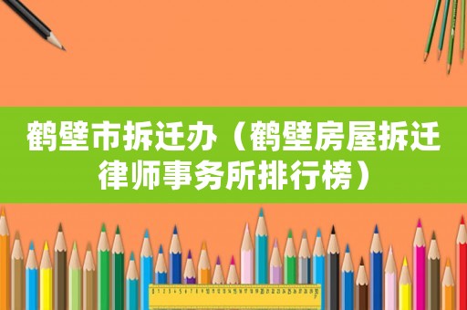 鶴壁市拆遷辦（鶴壁房屋拆遷律師事務所排行榜）