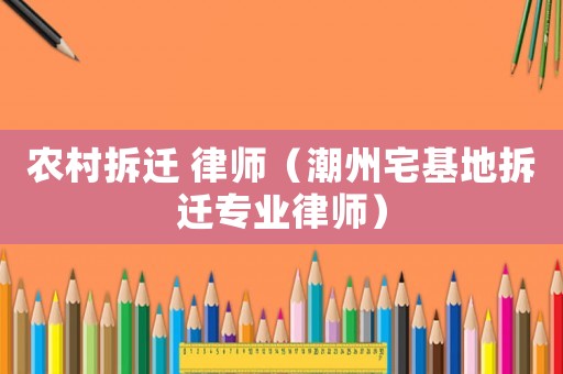 農村拆遷 律師（潮州宅基地拆遷專業(yè)律師）