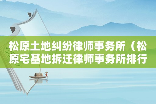 松原土地糾紛律師事務(wù)所（松原宅基地拆遷律師事務(wù)所排行榜）