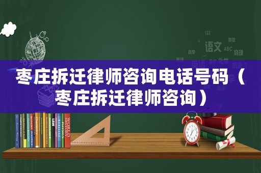 棗莊拆遷律師咨詢電話號碼（棗莊拆遷律師咨詢）