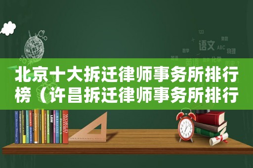 北京十大拆遷律師事務所排行榜（許昌拆遷律師事務所排行榜）