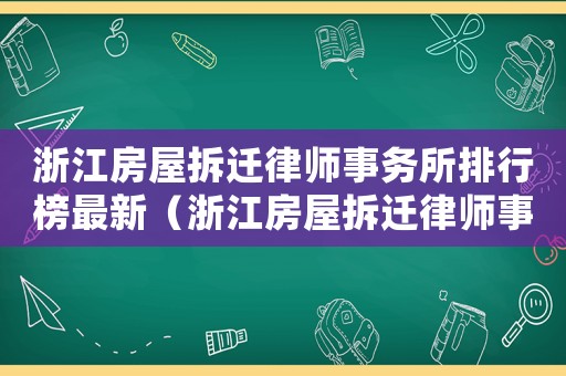 浙江房屋拆遷律師事務(wù)所排行榜最新（浙江房屋拆遷律師事務(wù)所排行榜）