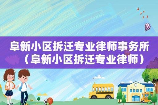 阜新小區(qū)拆遷專業(yè)律師事務(wù)所（阜新小區(qū)拆遷專業(yè)律師）