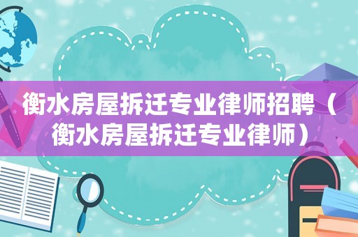 衡水房屋拆遷專業(yè)律師招聘（衡水房屋拆遷專業(yè)律師）