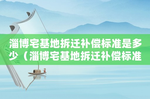 淄博宅基地拆遷補(bǔ)償標(biāo)準(zhǔn)是多少（淄博宅基地拆遷補(bǔ)償標(biāo)準(zhǔn)）