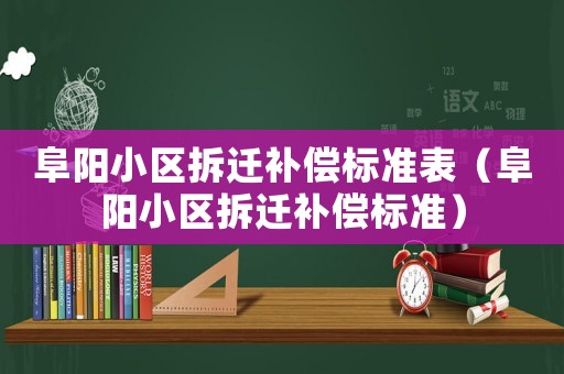 阜陽小區(qū)拆遷補償標(biāo)準表（阜陽小區(qū)拆遷補償標(biāo)準）