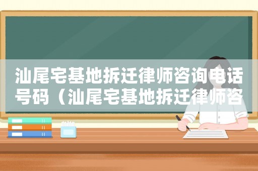 汕尾宅基地拆遷律師咨詢電話號(hào)碼（汕尾宅基地拆遷律師咨詢）