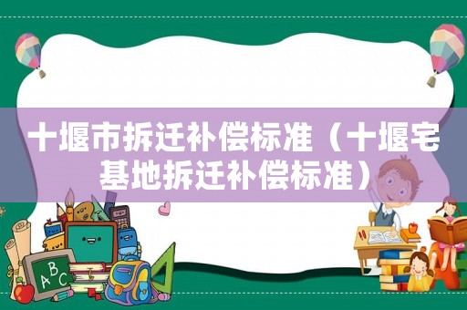 十堰市拆遷補(bǔ)償標(biāo)準(zhǔn)（十堰宅基地拆遷補(bǔ)償標(biāo)準(zhǔn)）