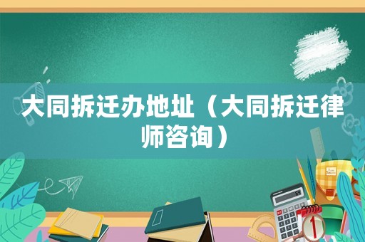 大同拆遷辦地址（大同拆遷律師咨詢）