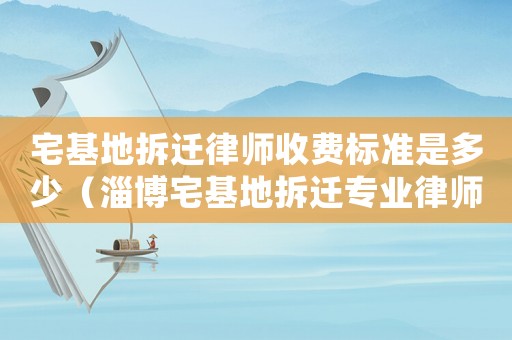 宅基地拆遷律師收費標(biāo)準(zhǔn)是多少（淄博宅基地拆遷專業(yè)律師）