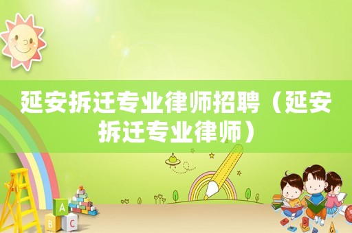 延安拆遷專業(yè)律師招聘（延安拆遷專業(yè)律師）