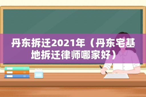 丹東拆遷2021年（丹東宅基地拆遷律師哪家好）