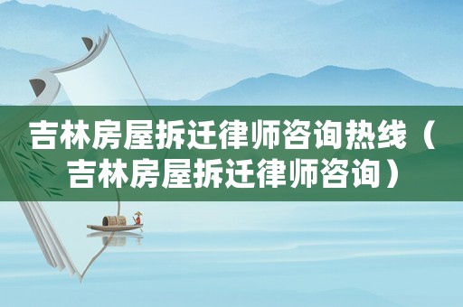 吉林房屋拆遷律師咨詢熱線（吉林房屋拆遷律師咨詢）