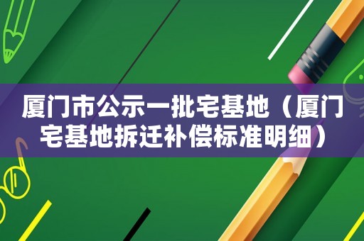 廈門市公示一批宅基地（廈門宅基地拆遷補償標準明細）