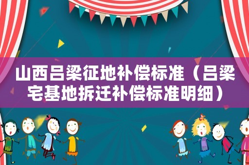 山西呂梁征地補(bǔ)償標(biāo)準(zhǔn)（呂梁宅基地拆遷補(bǔ)償標(biāo)準(zhǔn)明細(xì)）