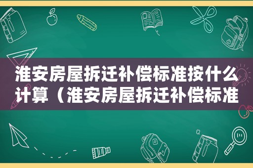 淮安房屋拆遷補(bǔ)償標(biāo)準(zhǔn)按什么計(jì)算（淮安房屋拆遷補(bǔ)償標(biāo)準(zhǔn)）