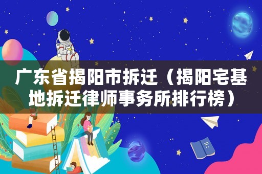 廣東省揭陽(yáng)市拆遷（揭陽(yáng)宅基地拆遷律師事務(wù)所排行榜）
