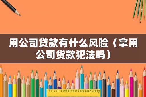 用公司貸款有什么風(fēng)險(xiǎn)（拿用公司貨款犯法嗎）