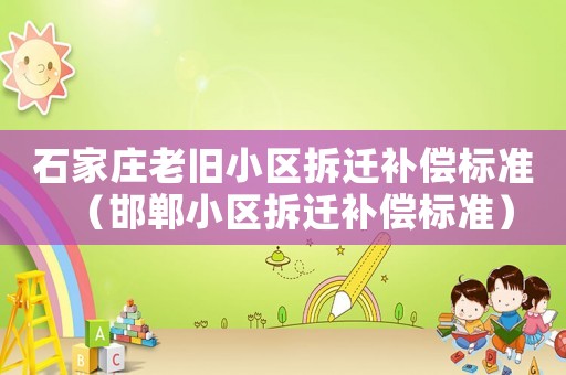 石家莊老舊小區(qū)拆遷補(bǔ)償標(biāo)準(zhǔn)（邯鄲小區(qū)拆遷補(bǔ)償標(biāo)準(zhǔn)）