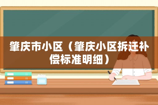 肇慶市小區(qū)（肇慶小區(qū)拆遷補(bǔ)償標(biāo)準(zhǔn)明細(xì)）