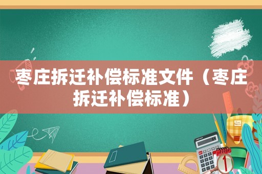 棗莊拆遷補償標(biāo)準(zhǔn)文件（棗莊拆遷補償標(biāo)準(zhǔn)）