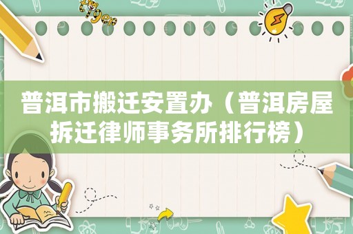 普洱市搬遷安置辦（普洱房屋拆遷律師事務(wù)所排行榜）