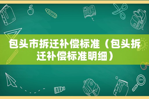 包頭市拆遷補(bǔ)償標(biāo)準(zhǔn)（包頭拆遷補(bǔ)償標(biāo)準(zhǔn)明細(xì)）