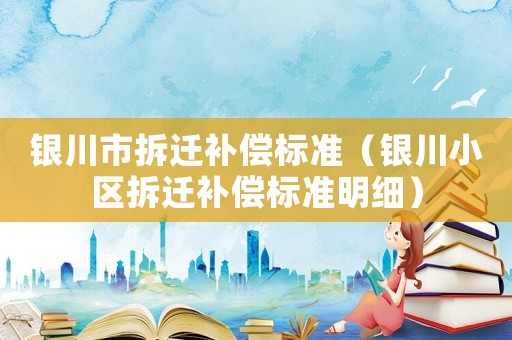 銀川市拆遷補(bǔ)償標(biāo)準(zhǔn)（銀川小區(qū)拆遷補(bǔ)償標(biāo)準(zhǔn)明細(xì)）