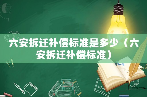 六安拆遷補(bǔ)償標(biāo)準(zhǔn)是多少（六安拆遷補(bǔ)償標(biāo)準(zhǔn)）