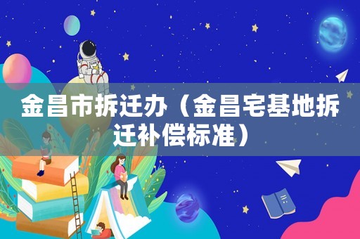 金昌市拆遷辦（金昌宅基地拆遷補(bǔ)償標(biāo)準(zhǔn)）
