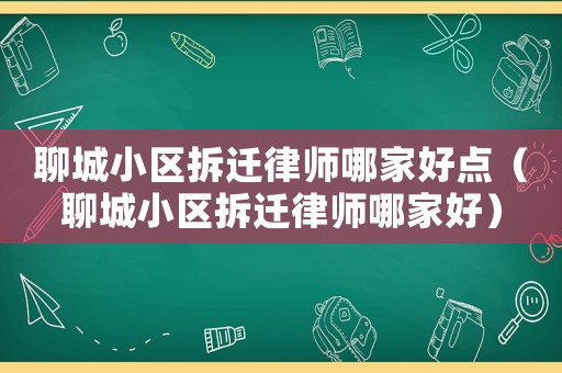 聊城小區(qū)拆遷律師哪家好點（聊城小區(qū)拆遷律師哪家好）