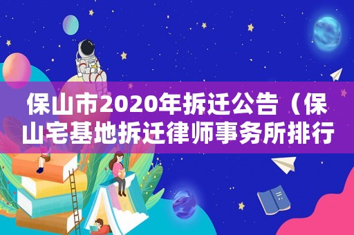 保山市2020年拆遷公告（保山宅基地拆遷律師事務(wù)所排行榜）