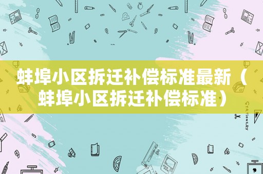 蚌埠小區(qū)拆遷補(bǔ)償標(biāo)準(zhǔn)最新（蚌埠小區(qū)拆遷補(bǔ)償標(biāo)準(zhǔn)）