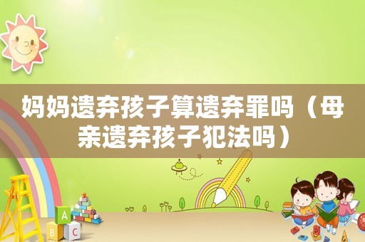 媽媽遺棄孩子算遺棄罪嗎（母親遺棄孩子犯法嗎）