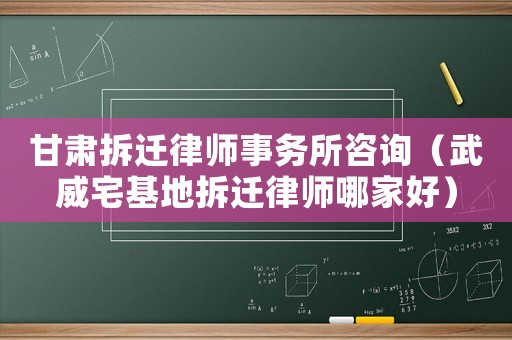甘肅拆遷律師事務(wù)所咨詢（武威宅基地拆遷律師哪家好）