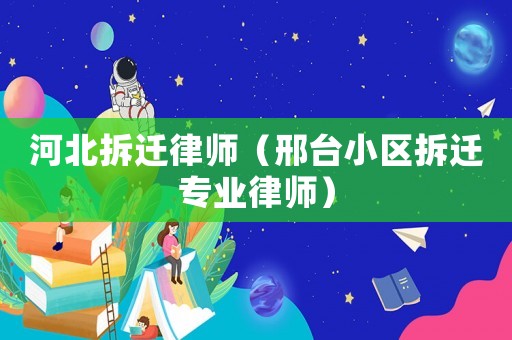 河北拆遷律師（邢臺小區(qū)拆遷專業(yè)律師）