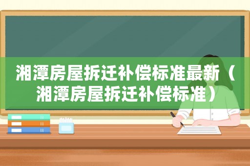 湘潭房屋拆遷補償標(biāo)準(zhǔn)最新（湘潭房屋拆遷補償標(biāo)準(zhǔn)）