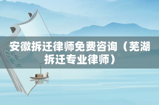 安徽拆遷律師免費(fèi)咨詢（蕪湖拆遷專業(yè)律師）