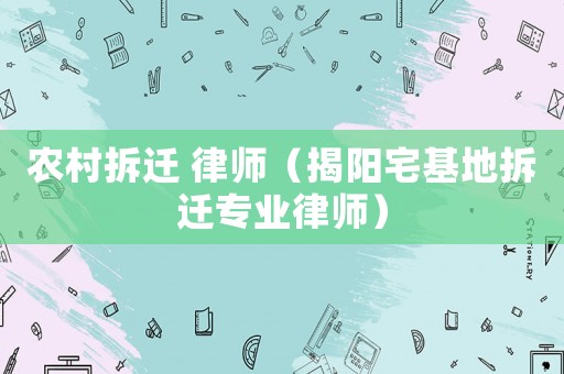 農村拆遷 律師（揭陽宅基地拆遷專業(yè)律師）