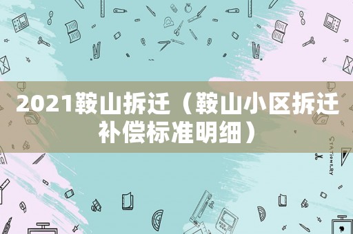 2021鞍山拆遷（鞍山小區(qū)拆遷補償標準明細）