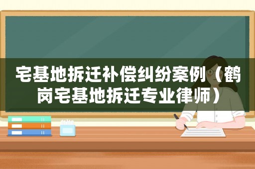 宅基地拆遷補(bǔ)償糾紛案例（鶴崗宅基地拆遷專業(yè)律師）