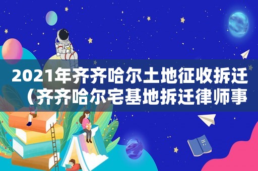 2021年齊齊哈爾土地征收拆遷（齊齊哈爾宅基地拆遷律師事務(wù)所排行榜）